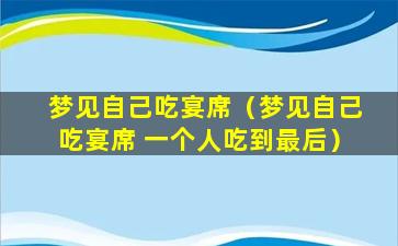 梦见自己吃宴席（梦见自己吃宴席 一个人吃到最后）